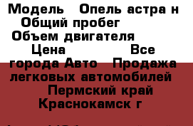  › Модель ­ Опель астра н › Общий пробег ­ 49 000 › Объем двигателя ­ 115 › Цена ­ 410 000 - Все города Авто » Продажа легковых автомобилей   . Пермский край,Краснокамск г.